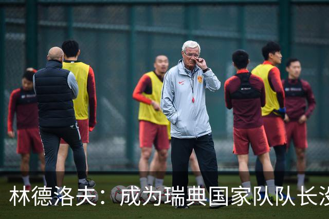林德洛夫：成为瑞典国家队队长没有丝毫犹豫